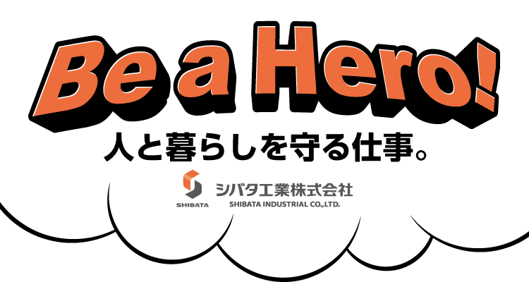 Be a Hero!人と暮らしを守る仕事。シバタ工業株式会社