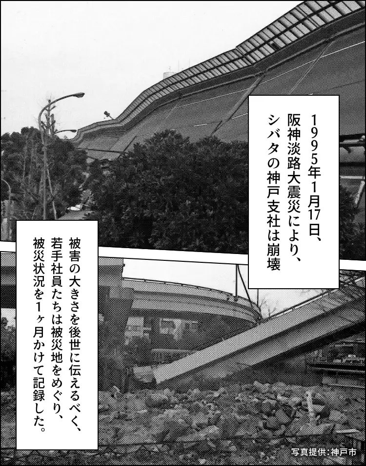 震災により倒れたり落橋した高速道路の写真。キャプション「1995年1月17日、阪神淡路大震災により、シバタの神戸支社は崩壊」「被害の大きさを後世に伝えるべく、若手社員たちは被災地をめぐり、被災状況を1ヶ月かけて記録した。」