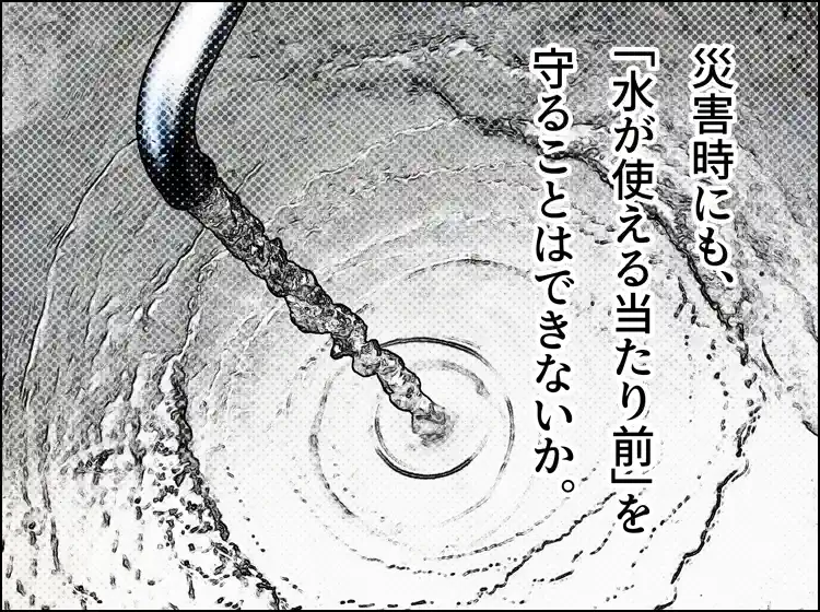 水道から水が出ている。キャプション「災害時にも、”水が使える当たり前”を守ることはできないか。」