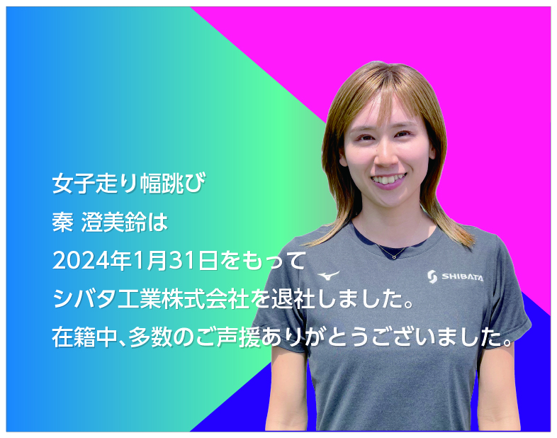 女子走り幅跳び　秦 澄美鈴は2024年1月31日をもってシバタ工業株式会社を退職いたしました。在籍中、多数のご声援をありがとうございました。