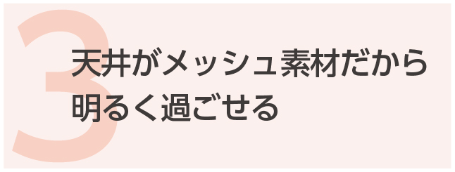 3. 天井がメッシュ素材だから、明るく過ごせる