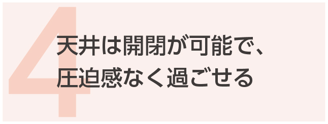 4. 天井は開閉が可能で、圧迫感なく過ごせる